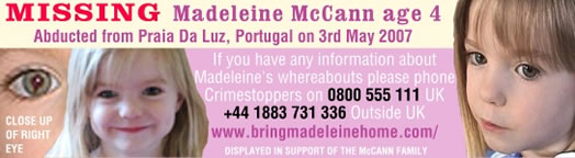 Missing: Madeleine McCann abducted from Praia Da Luz, Portugal on 3 May 2007. She has a Q shaped iris in her right eye. Phone Crimestoppers on 0800 555 111 (UK) or +44 1883 731 336 (outside UK) Visit www.bringmadeleinehome.com